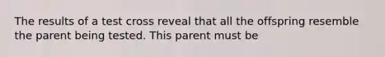 The results of a test cross reveal that all the offspring resemble the parent being tested. This parent must be