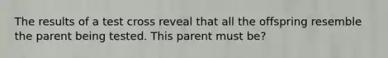 The results of a test cross reveal that all the offspring resemble the parent being tested. This parent must be?