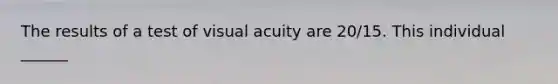 The results of a test of visual acuity are 20/15. This individual ______