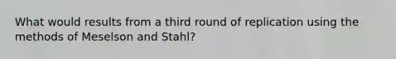 What would results from a third round of replication using the methods of Meselson and Stahl?