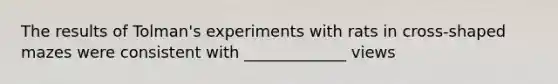 The results of Tolman's experiments with rats in cross-shaped mazes were consistent with _____________ views