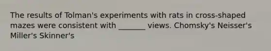 The results of Tolman's experiments with rats in cross-shaped mazes were consistent with _______ views. Chomsky's Neisser's Miller's Skinner's