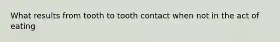 What results from tooth to tooth contact when not in the act of eating