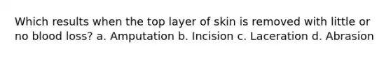 Which results when the top layer of skin is removed with little or no blood loss? a. Amputation b. Incision c. Laceration d. Abrasion