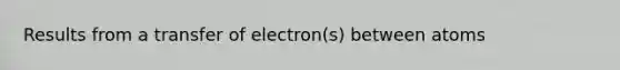 Results from a transfer of electron(s) between atoms