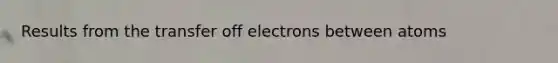 Results from the transfer off electrons between atoms