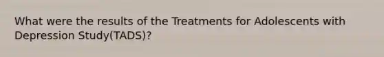 What were the results of the Treatments for Adolescents with Depression Study(TADS)?