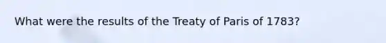 What were the results of the Treaty of Paris of 1783?