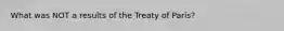 What was NOT a results of the Treaty of Paris?