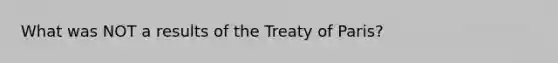 What was NOT a results of the Treaty of Paris?