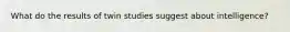 What do the results of twin studies suggest about intelligence?