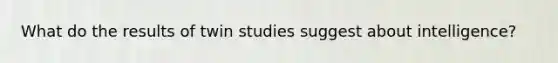 What do the results of twin studies suggest about intelligence?