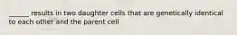 ______ results in two daughter cells that are genetically identical to each other and the parent cell