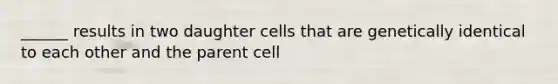 ______ results in two daughter cells that are genetically identical to each other and the parent cell