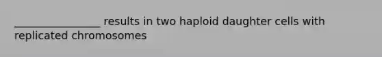 ________________ results in two haploid daughter cells with replicated chromosomes