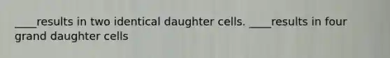 ____results in two identical daughter cells. ____results in four grand daughter cells