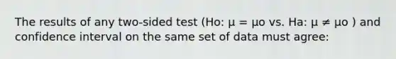 The results of any two-sided test (Ho: μ = μο vs. Ha: μ ≠ μο ) and confidence interval on the same set of data must agree: