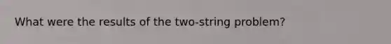 What were the results of the two-string problem?