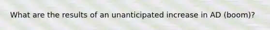 What are the results of an unanticipated increase in AD (boom)?