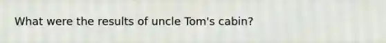 What were the results of uncle Tom's cabin?