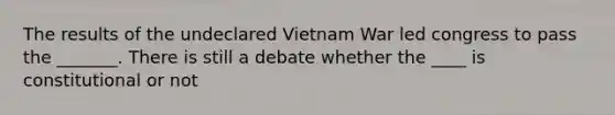 The results of the undeclared Vietnam War led congress to pass the _______. There is still a debate whether the ____ is constitutional or not