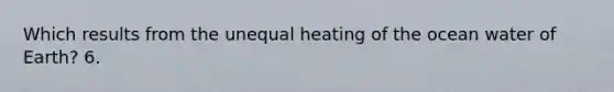 Which results from the unequal heating of the ocean water of Earth? 6.