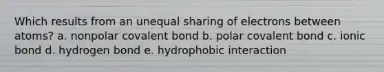 Which results from an unequal sharing of electrons between atoms? a. nonpolar covalent bond b. polar covalent bond c. ionic bond d. hydrogen bond e. hydrophobic interaction