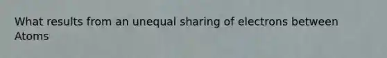 What results from an unequal sharing of electrons between Atoms