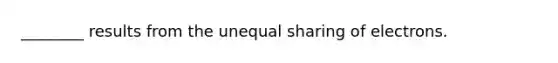 ________ results from the unequal sharing of electrons.