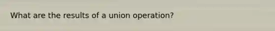 What are the results of a union operation?