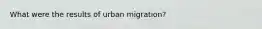 What were the results of urban migration?