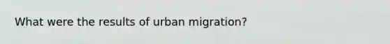 What were the results of urban migration?