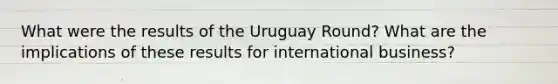 What were the results of the Uruguay Round? What are the implications of these results for international business?