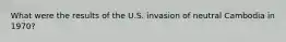 What were the results of the U.S. invasion of neutral Cambodia in 1970?