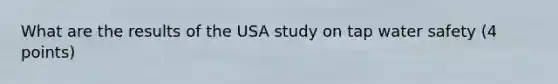 What are the results of the USA study on tap water safety (4 points)