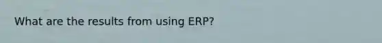 What are the results from using ERP?