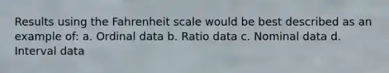 Results using the Fahrenheit scale would be best described as an example of: a. Ordinal data b. Ratio data c. Nominal data d. Interval data