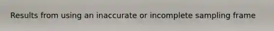 Results from using an inaccurate or incomplete sampling frame