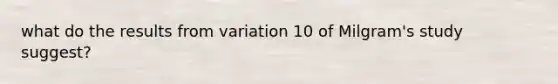 what do the results from variation 10 of Milgram's study suggest?