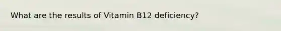 What are the results of Vitamin B12 deficiency?