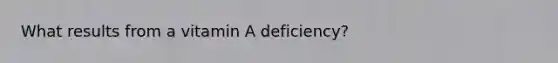 What results from a vitamin A deficiency?