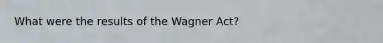 What were the results of the Wagner Act?