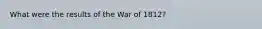 What were the results of the War of 1812?