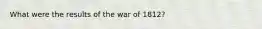 What were the results of the war of 1812?