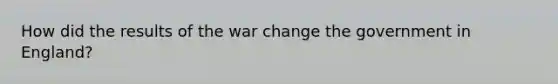 How did the results of the war change the government in England?