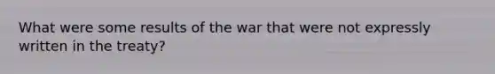 What were some results of the war that were not expressly written in the treaty?