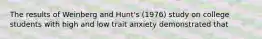 The results of Weinberg and Hunt's (1976) study on college students with high and low trait anxiety demonstrated that