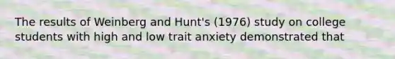 The results of Weinberg and Hunt's (1976) study on college students with high and low trait anxiety demonstrated that