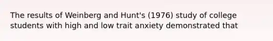 The results of Weinberg and Hunt's (1976) study of college students with high and low trait anxiety demonstrated that