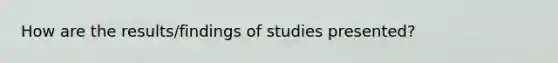 How are the results/findings of studies presented?